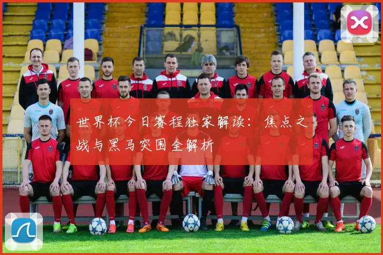 世界杯今日赛程独家解读:焦点之战与黑马突围全解析