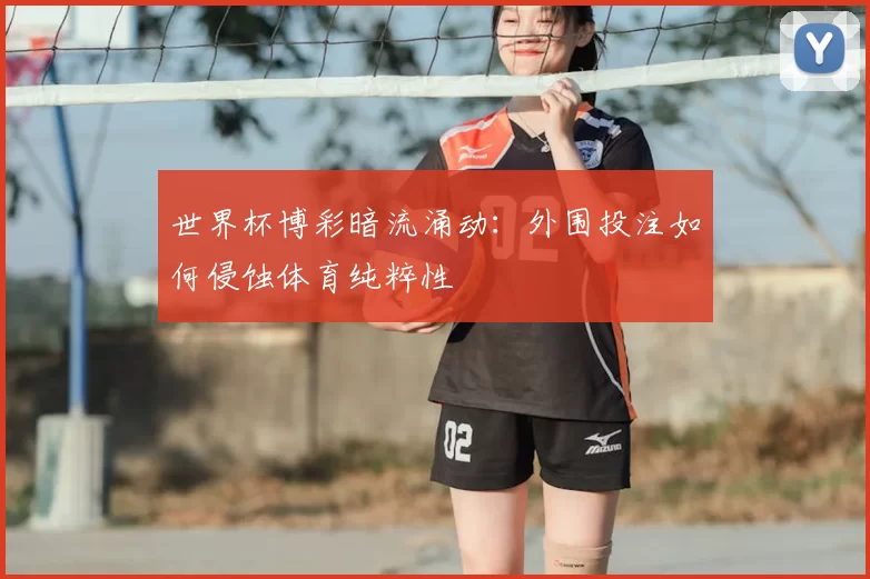 世界杯博彩暗流涌动：外围投注如何侵蚀体育纯粹性