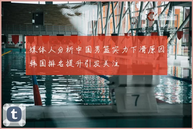 媒体人分析中国男篮实力下滑原因韩国排名提升引发关注
