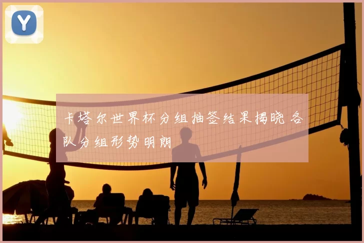 卡塔尔世界杯分组抽签结果揭晓 各队分组形势明朗