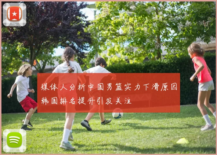 媒体人分析中国男篮实力下滑原因韩国排名提升引发关注