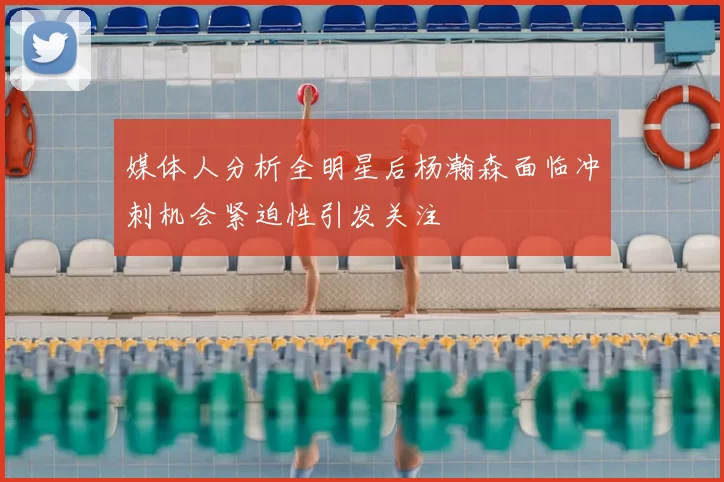 媒体人分析全明星后杨瀚森面临冲刺机会紧迫性引发关注