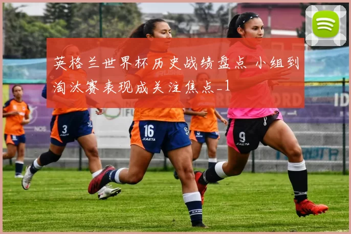 英格兰世界杯历史战绩盘点 小组到淘汰赛表现成关注焦点_1