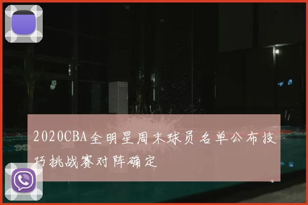 2020CBA全明星周末球员名单公布技巧挑战赛对阵确定