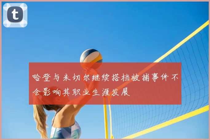 哈登与米切尔继续搭档被捕事件不会影响其职业生涯发展