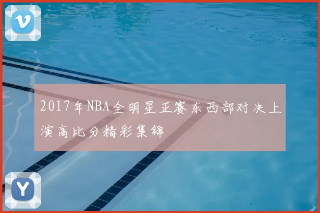 2017年NBA全明星正赛东西部对决上演高比分精彩集锦