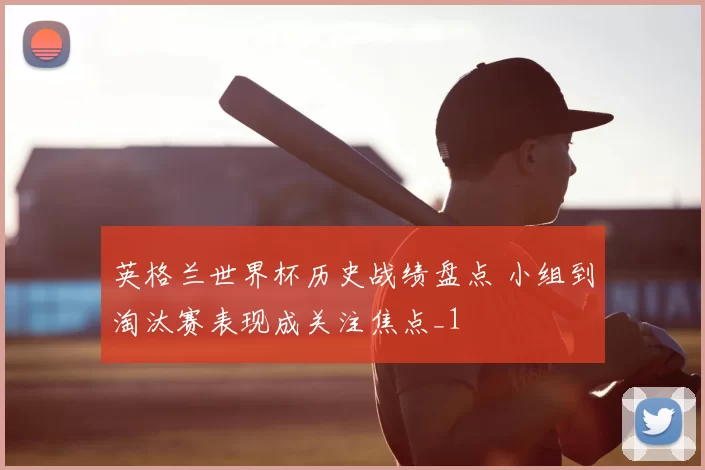 英格兰世界杯历史战绩盘点 小组到淘汰赛表现成关注焦点_1