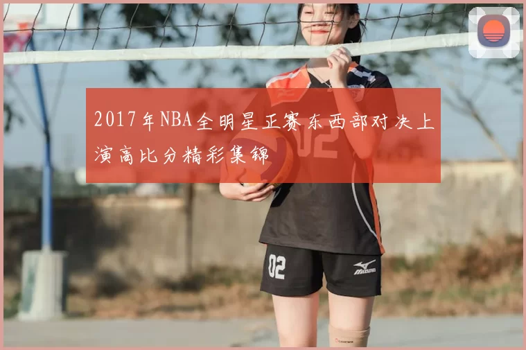2017年NBA全明星正赛东西部对决上演高比分精彩集锦