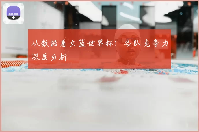 从数据看女篮世界杯：各队竞争力深度分析