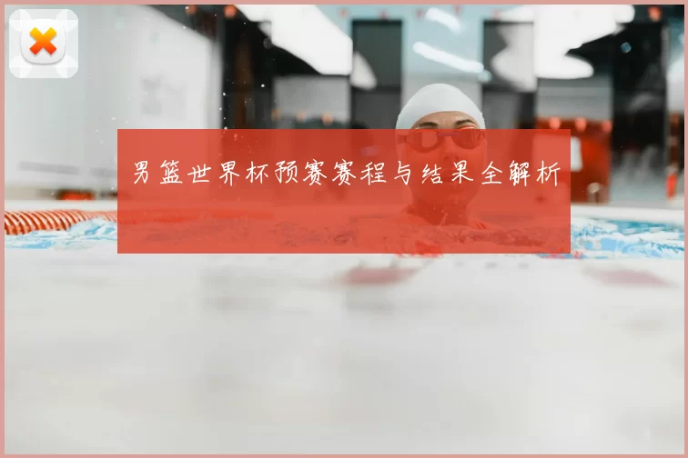 男篮世界杯预赛赛程与结果全解析