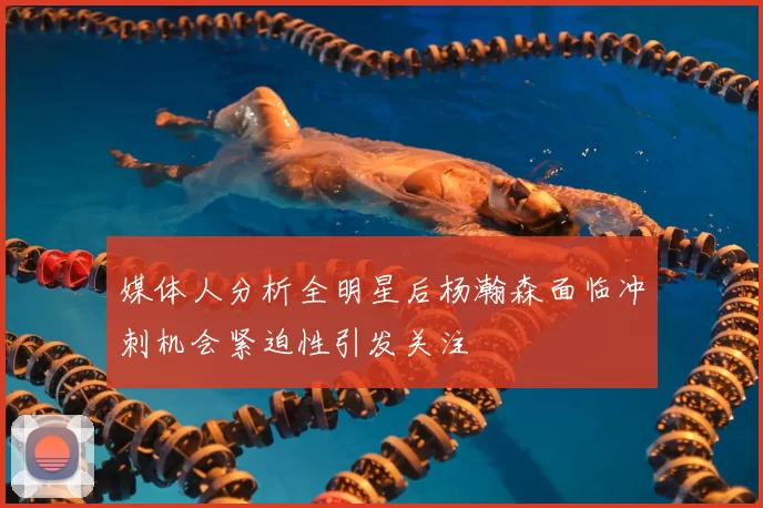 媒体人分析全明星后杨瀚森面临冲刺机会紧迫性引发关注
