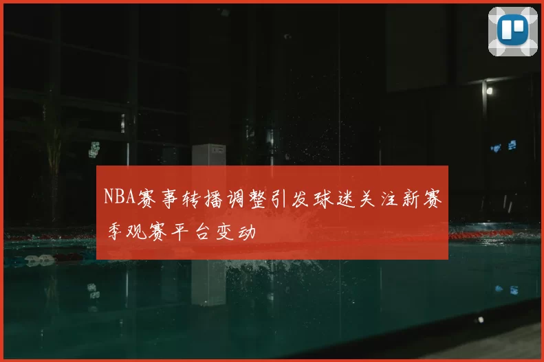 NBA赛事转播调整引发球迷关注新赛季观赛平台变动
