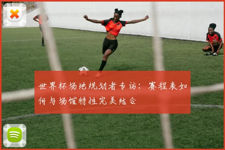 世界杯场地规划者专访：赛程表如何与场馆特性完美结合
