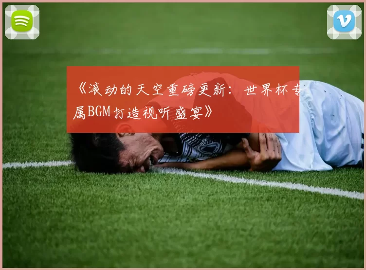 《滚动的天空重磅更新:世界杯专属BGM打造视听盛宴》