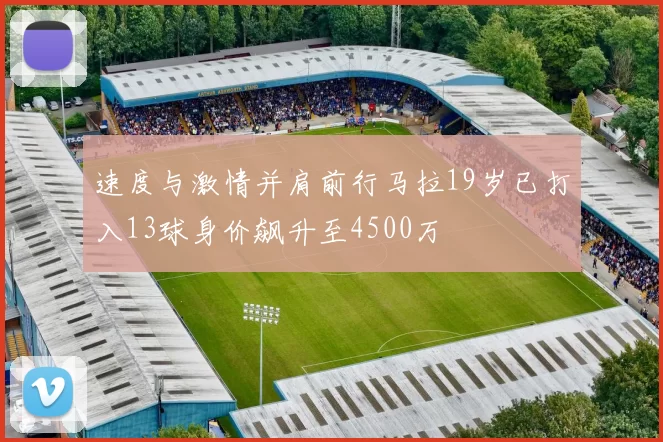 速度与激情并肩前行马拉19岁已打入13球身价飙升至4500万