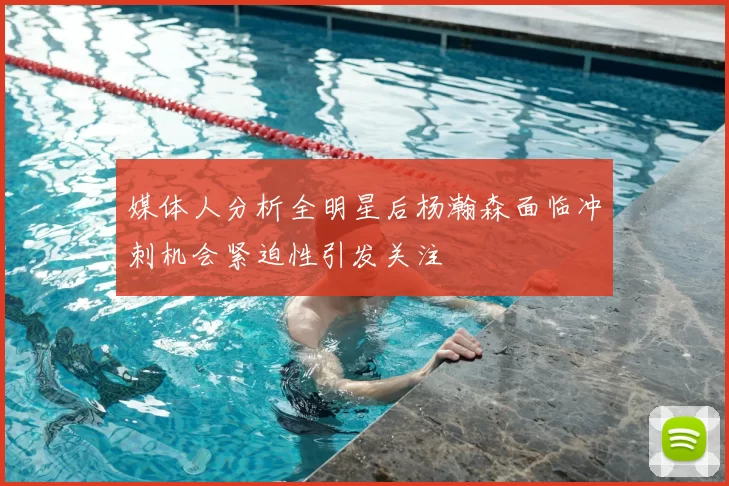 媒体人分析全明星后杨瀚森面临冲刺机会紧迫性引发关注