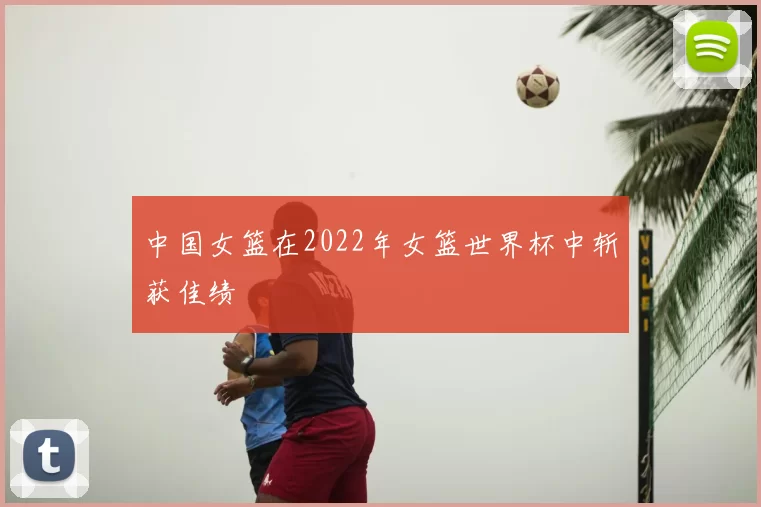 中国女篮在2022年女篮世界杯中斩获佳绩