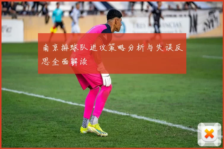 南京排球队进攻策略分析与失误反思全面解读