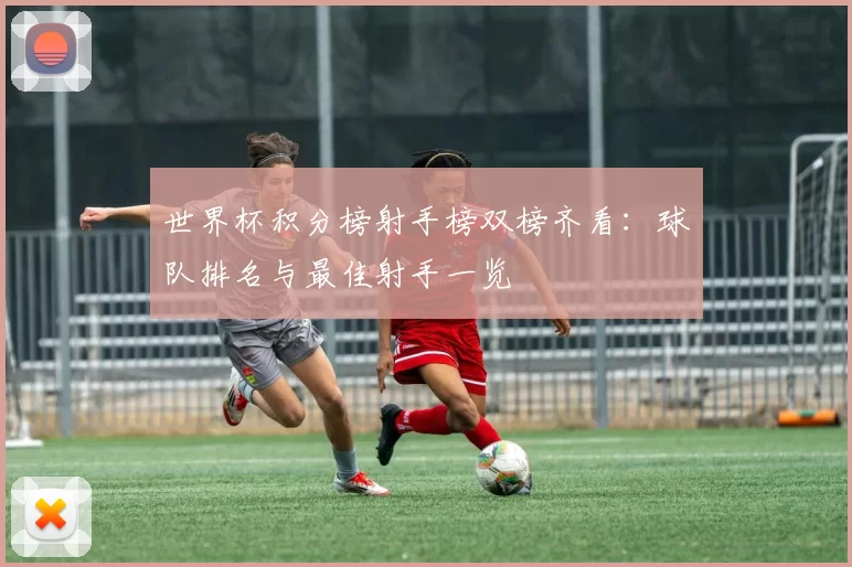 世界杯积分榜射手榜双榜齐看：球队排名与最佳射手一览