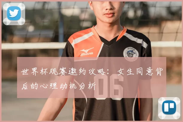 世界杯观赛邀约攻略:女生同意背后的心理动机分析
