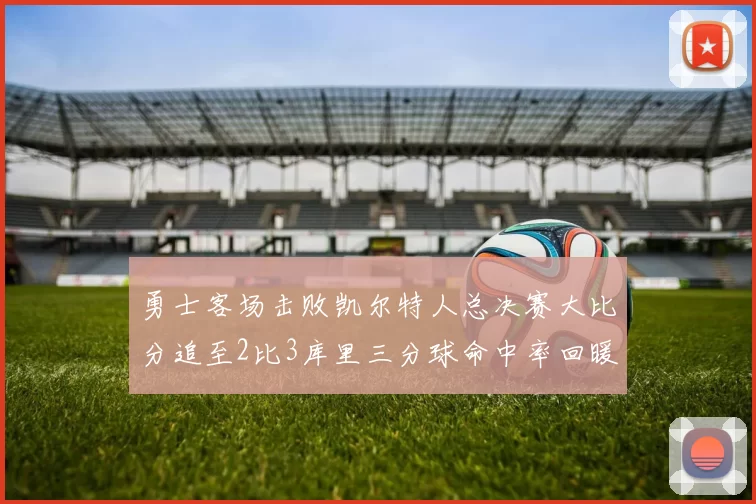勇士客场击败凯尔特人总决赛大比分追至2比3库里三分球命中率回暖