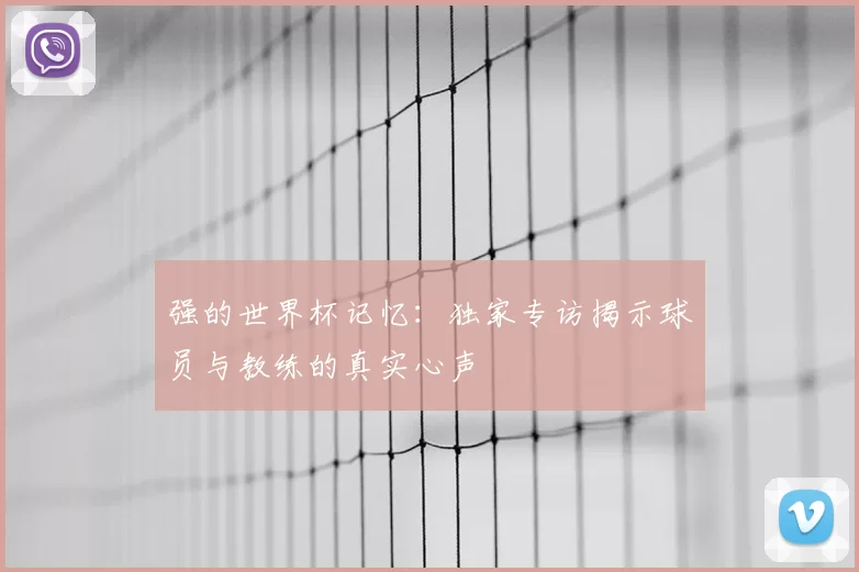 强的世界杯记忆：独家专访揭示球员与教练的真实心声