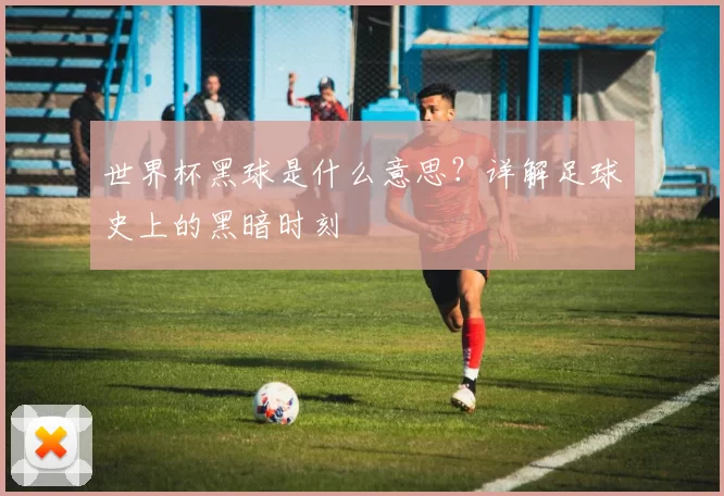 世界杯黑球是什么意思?详解足球史上的黑暗时刻