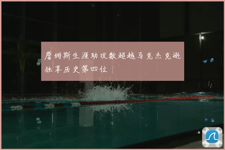 詹姆斯生涯助攻数超越马克杰克逊独享历史第四位