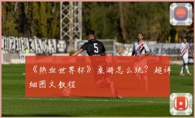 《热血世界杯》桌游怎么玩?超详细图文教程
