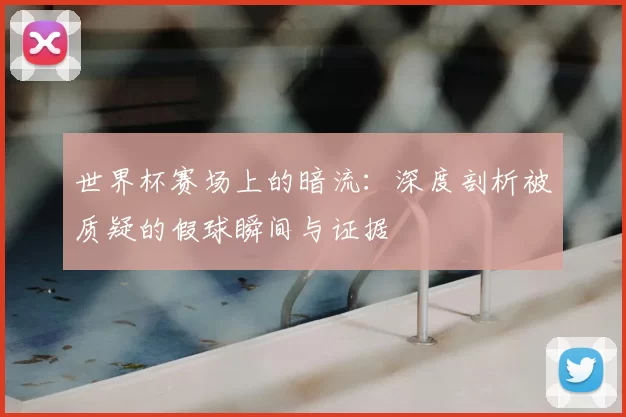 世界杯赛场上的暗流:深度剖析被质疑的假球瞬间与证据