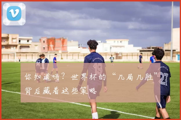 你知道吗?世界杯的“几局几胜”背后藏着这些策略