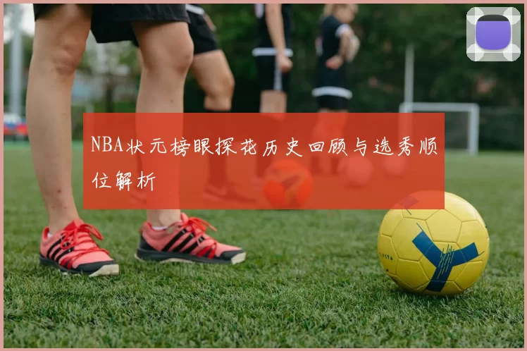 NBA状元榜眼探花历史回顾与选秀顺位解析