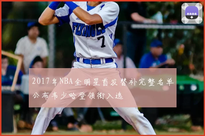 2017年NBA全明星首发替补完整名单公布韦少哈登领衔入选