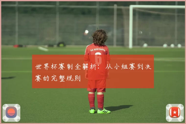 世界杯赛制全解析：从小组赛到决赛的完整规则