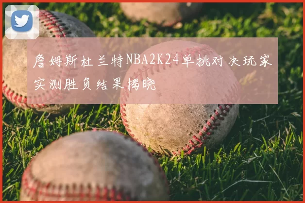 詹姆斯杜兰特NBA2K24单挑对决玩家实测胜负结果揭晓