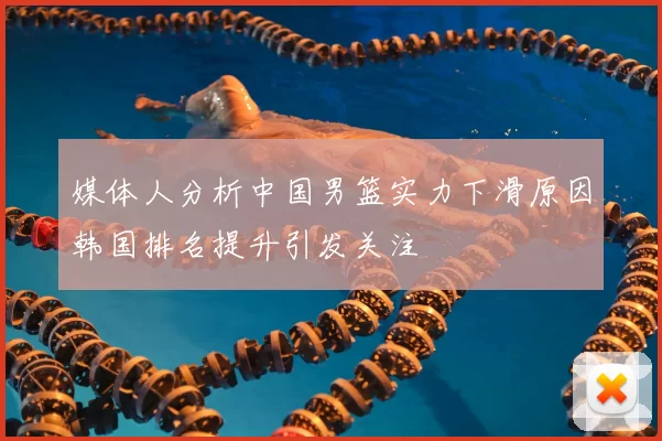 媒体人分析中国男篮实力下滑原因韩国排名提升引发关注