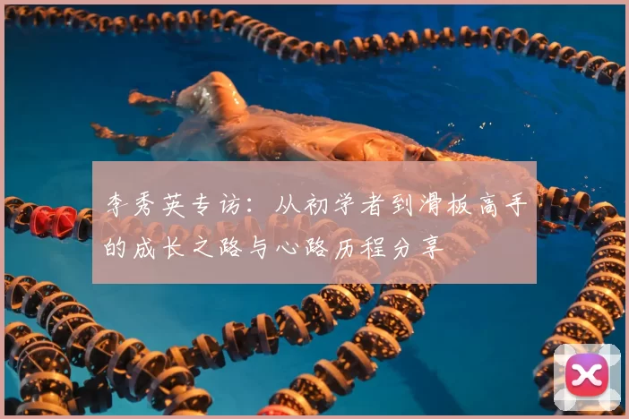 李秀英专访:从初学者到滑板高手的成长之路与心路历程分享