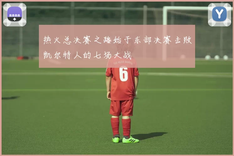 热火总决赛之路始于东部决赛击败凯尔特人的七场大战