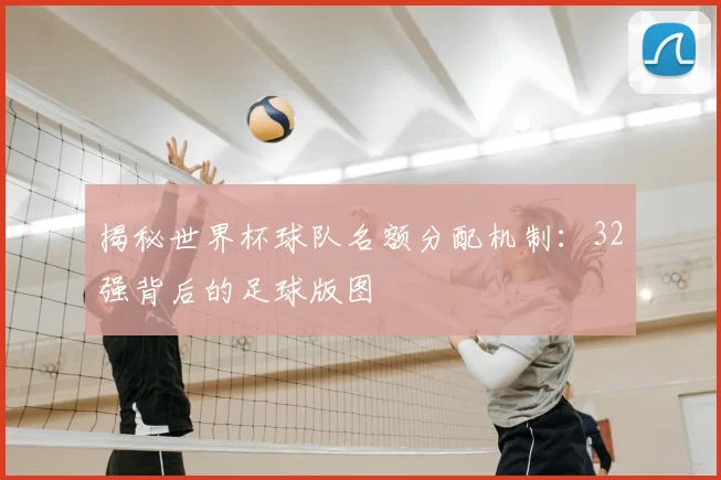 揭秘世界杯球队名额分配机制：32强背后的足球版图