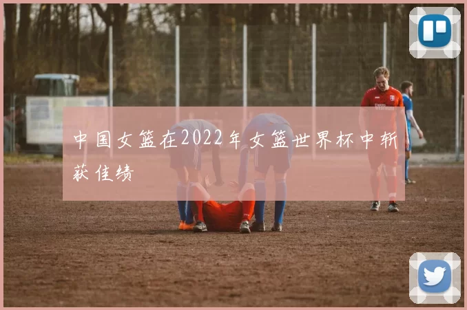 中国女篮在2022年女篮世界杯中斩获佳绩