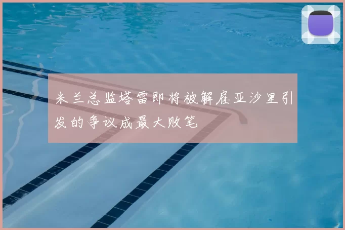 米兰总监塔雷即将被解雇亚沙里引发的争议成最大败笔