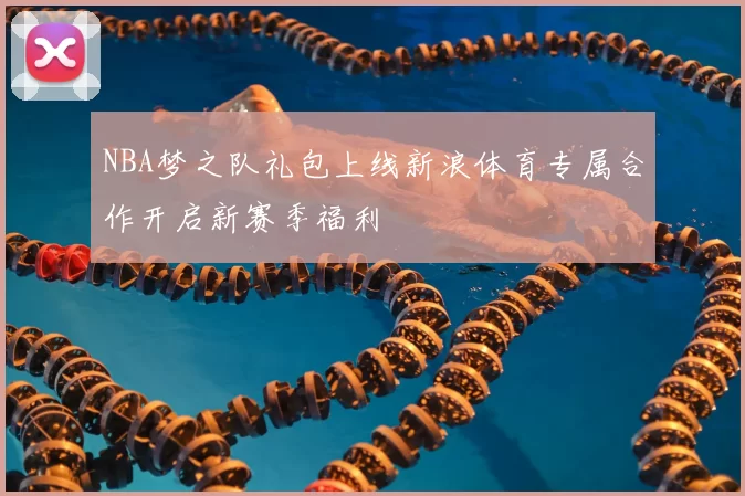 NBA梦之队礼包上线新浪体育专属合作开启新赛季福利