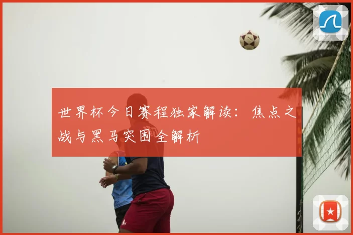 世界杯今日赛程独家解读:焦点之战与黑马突围全解析