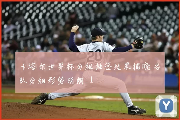 卡塔尔世界杯分组抽签结果揭晓 各队分组形势明朗_1
