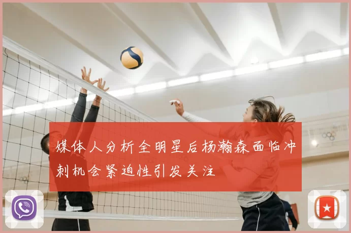 媒体人分析全明星后杨瀚森面临冲刺机会紧迫性引发关注