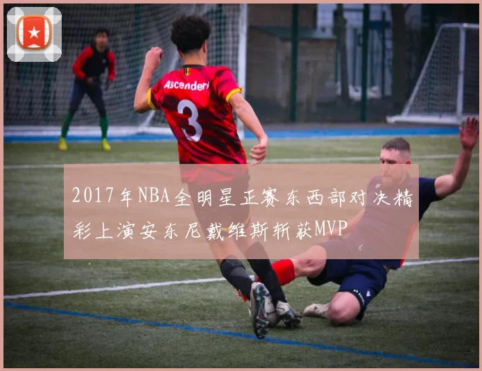 2017年NBA全明星正赛东西部对决精彩上演安东尼戴维斯斩获MVP