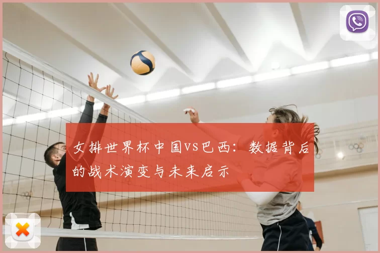 女排世界杯中国vs巴西:数据背后的战术演变与未来启示
