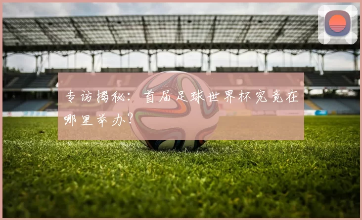 专访揭秘:首届足球世界杯究竟在哪里举办?
