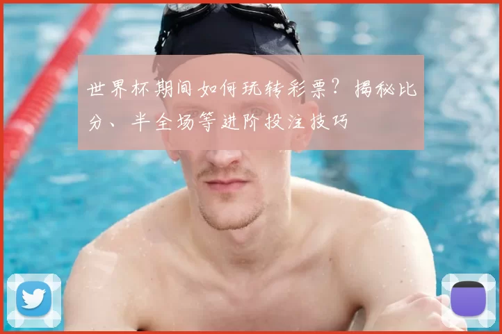 世界杯期间如何玩转彩票？揭秘比分、半全场等进阶投注技巧