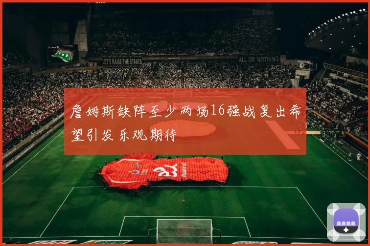 詹姆斯缺阵至少两场16强战复出希望引发乐观期待